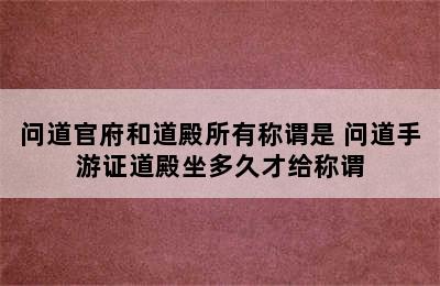 问道官府和道殿所有称谓是 问道手游证道殿坐多久才给称谓